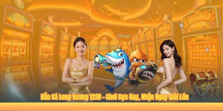 Bắn Cá Long Vương 123B – Chơi Cực Hay, Nhận Ngay Giải Lớn