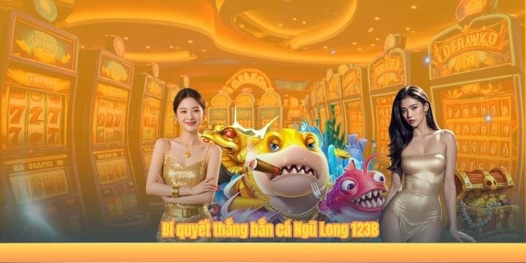 Bí quyết thắng bắn cá Ngũ Long 123B